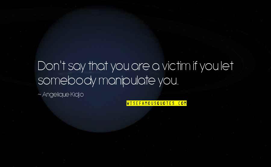 Don't Manipulate Quotes By Angelique Kidjo: Don't say that you are a victim if