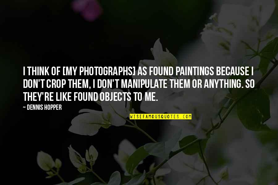 Don't Manipulate Quotes By Dennis Hopper: I think of [my photographs] as found paintings
