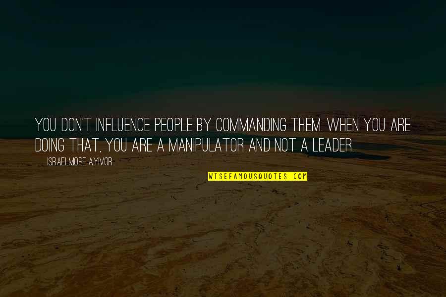 Don't Manipulate Quotes By Israelmore Ayivor: You don't influence people by commanding them. When