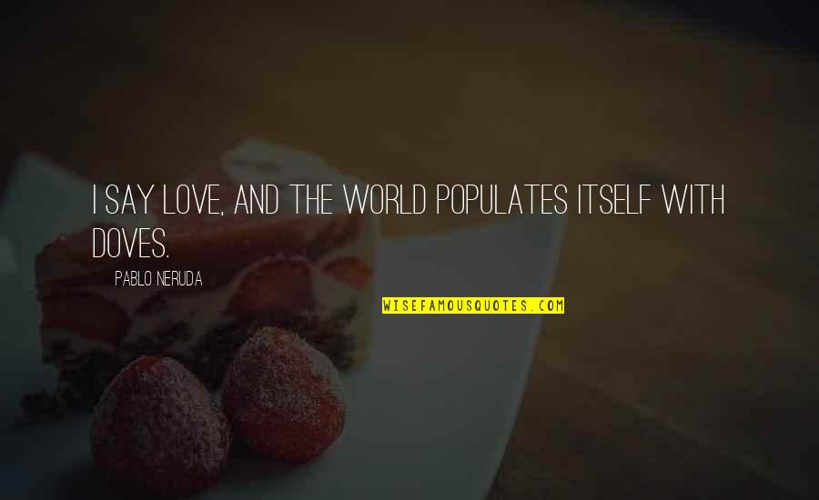 Dont Mention The War Quotes By Pablo Neruda: I say love, and the world populates itself Dont Mention The War Quotes By Pablo Neruda: I say love, and the world populates itself