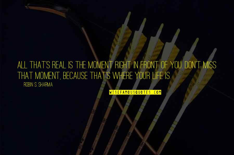 Don't Miss The Moment Quotes By Robin S. Sharma: All that's real is the moment right in