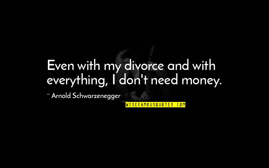 Don't Need Money Quotes By Arnold Schwarzenegger: Even with my divorce and with everything, I Don't Need Money Quotes By Arnold Schwarzenegger: Even with my divorce and with everything, I