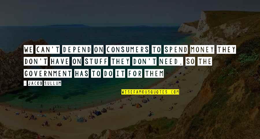 Don't Need Money Quotes By Jacob Sullum: We can't depend on consumers to spend money Don't Need Money Quotes By Jacob Sullum: We can't depend on consumers to spend money