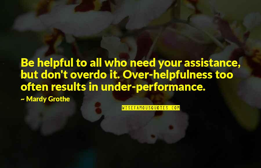 Don't Overdo Quotes By Mardy Grothe: Be helpful to all who need your assistance,