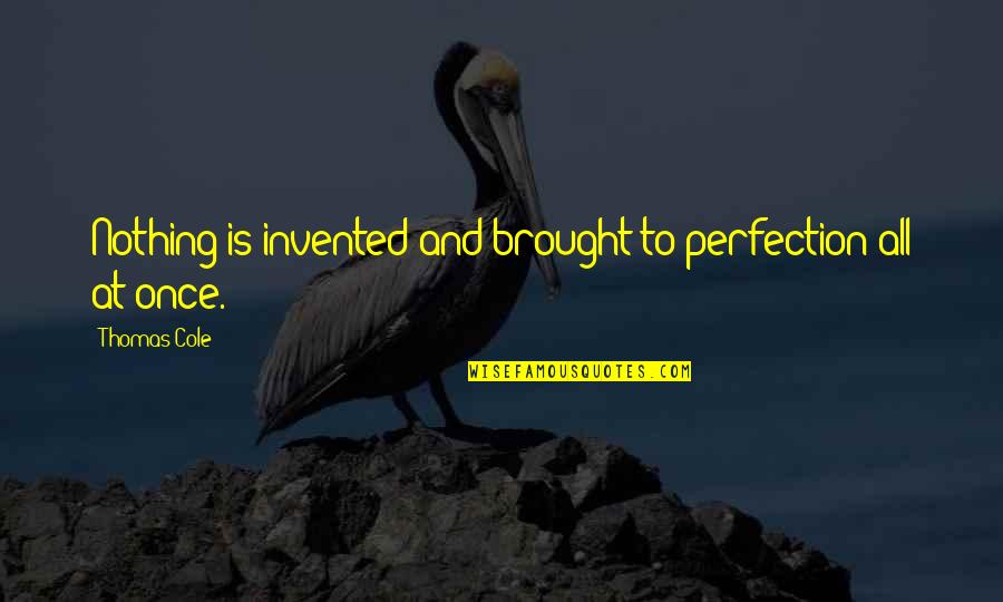 Dont Play Someones Heart Quotes By Thomas Cole: Nothing is invented and brought to perfection all