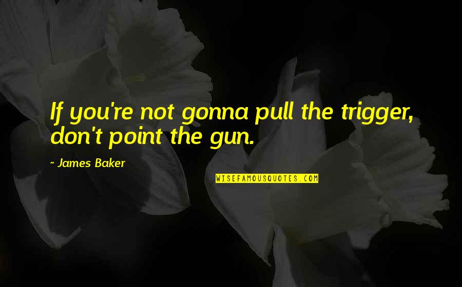 Don't Pull The Trigger Quotes By James Baker: If you're not gonna pull the trigger, don't