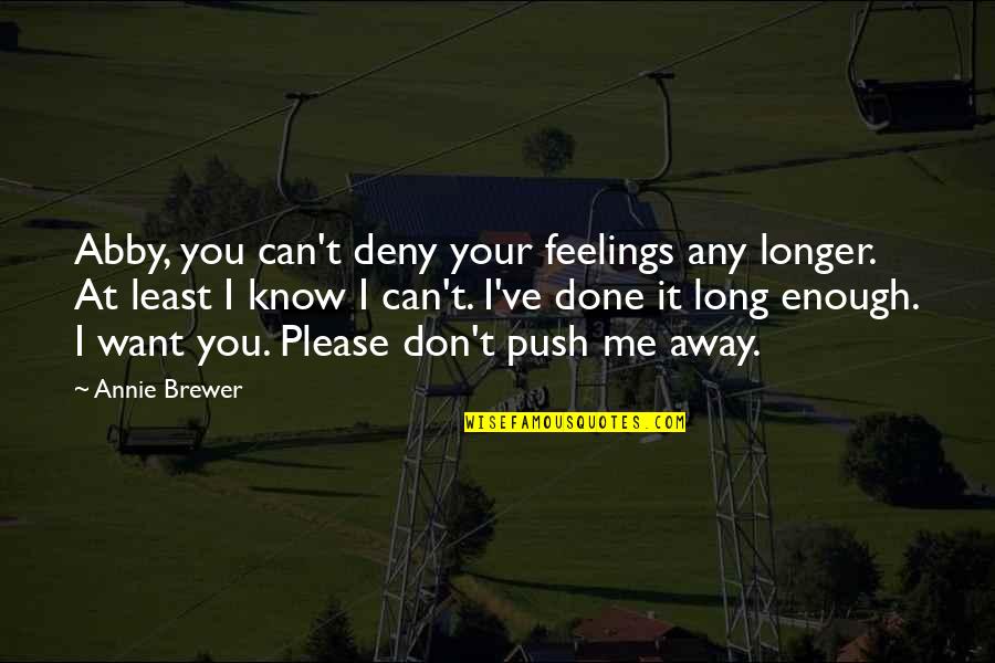 Don't Push Me Away Love Quotes By Annie Brewer: Abby, you can't deny your feelings any longer. Don't Push Me Away Love Quotes By Annie Brewer: Abby, you can't deny your feelings any longer.