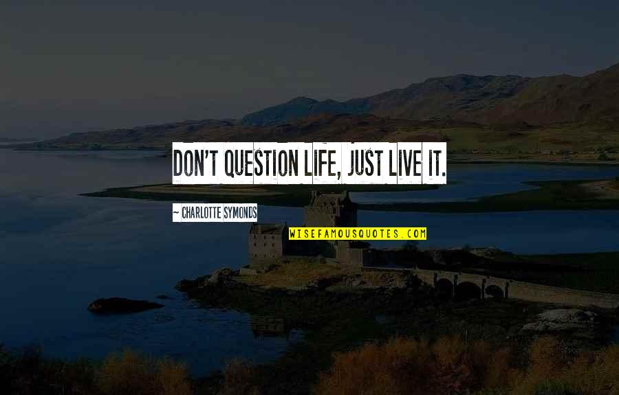 Don't Question Life Quotes By Charlotte Symonds: Don't question life, just live it.