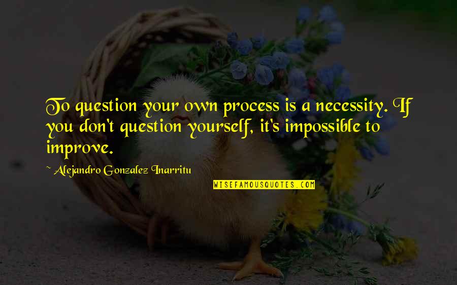 Don't Question Yourself Quotes By Alejandro Gonzalez Inarritu: To question your own process is a necessity.