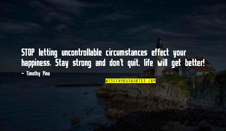 Don't Quit Quotes By Timothy Pina: STOP letting uncontrollable circumstances effect your happiness. Stay
