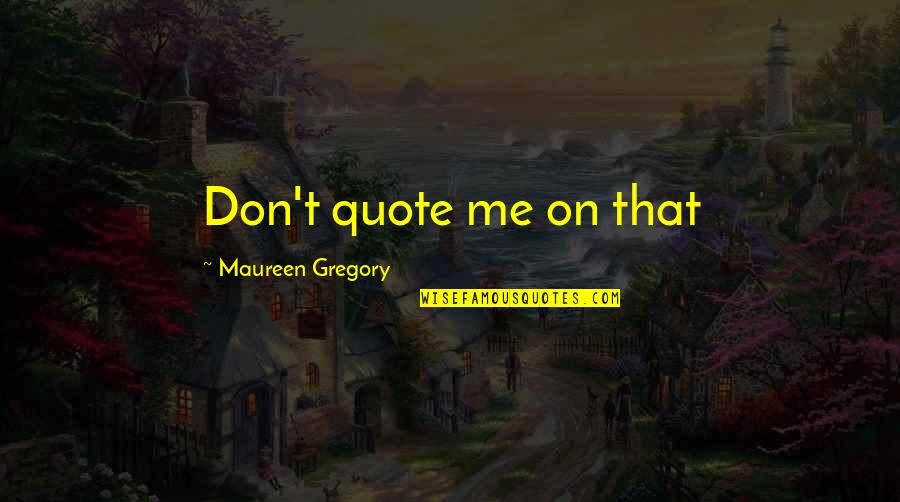 Don't Quote Me Quotes By Maureen Gregory: Don't quote me on that