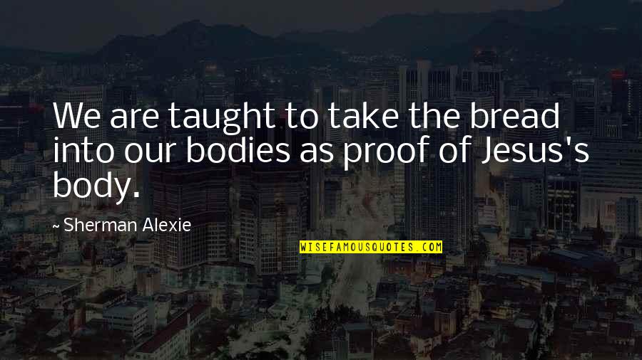 Don't Realise What You Have Till It's Gone Quotes By Sherman Alexie: We are taught to take the bread into