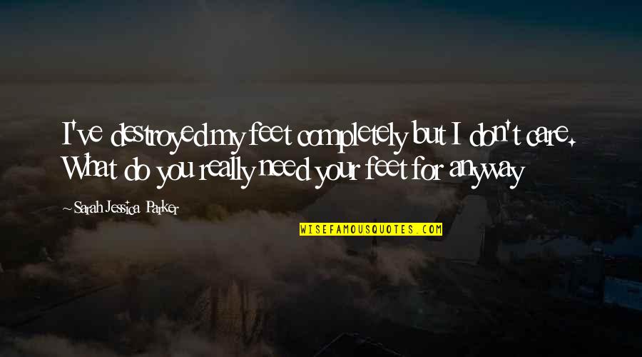 Don't Really Care Quotes By Sarah Jessica Parker: I've destroyed my feet completely but I don't Don't Really Care Quotes By Sarah Jessica Parker: I've destroyed my feet completely but I don't