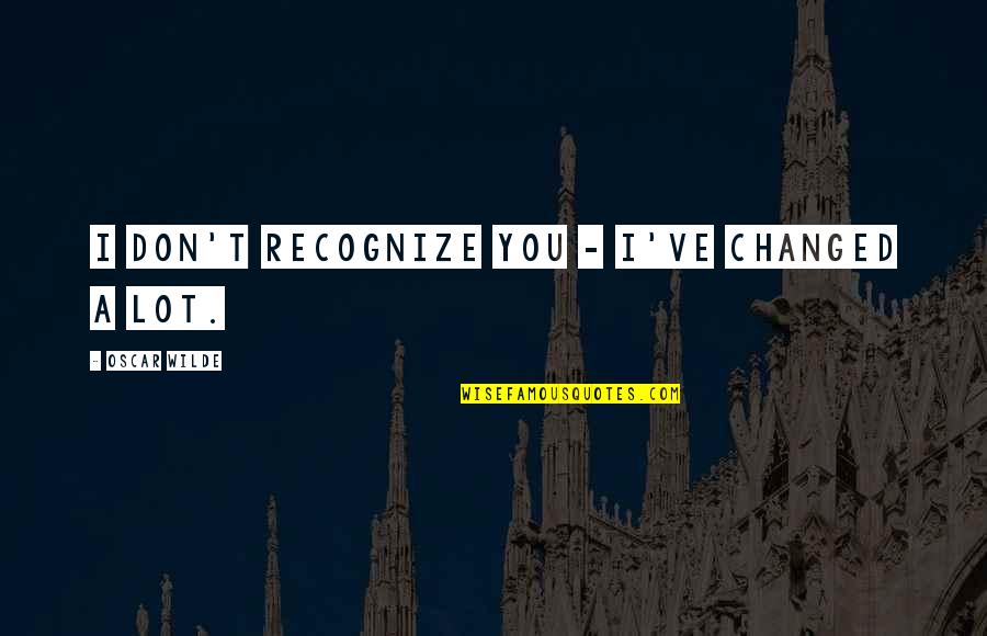 Don't Recognize Quotes By Oscar Wilde: I don't recognize you - I've changed a