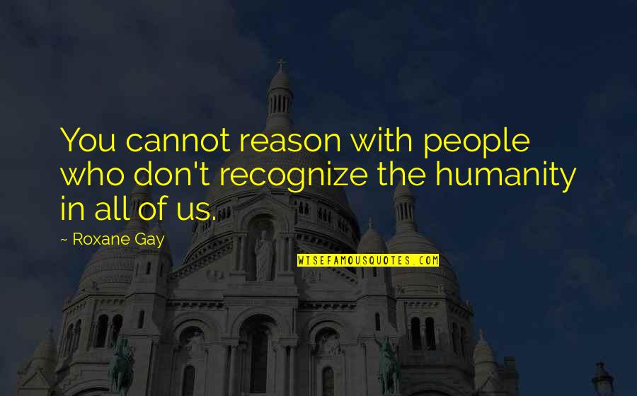 Don't Recognize Quotes By Roxane Gay: You cannot reason with people who don't recognize