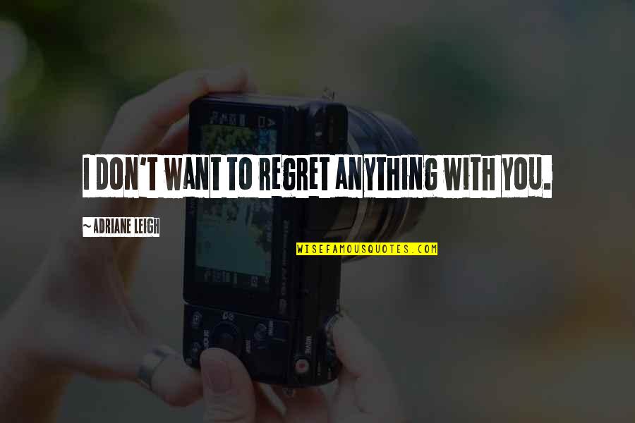 Don't Regret Anything Quotes By Adriane Leigh: I don't want to regret anything with you.