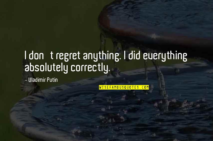 Don't Regret Anything Quotes By Vladimir Putin: I don't regret anything. I did everything absolutely