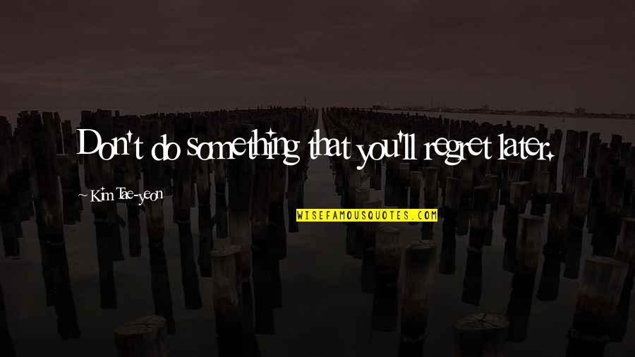 Don't Regret Later Quotes By Kim Tae-yeon: Don't do something that you'll regret later.