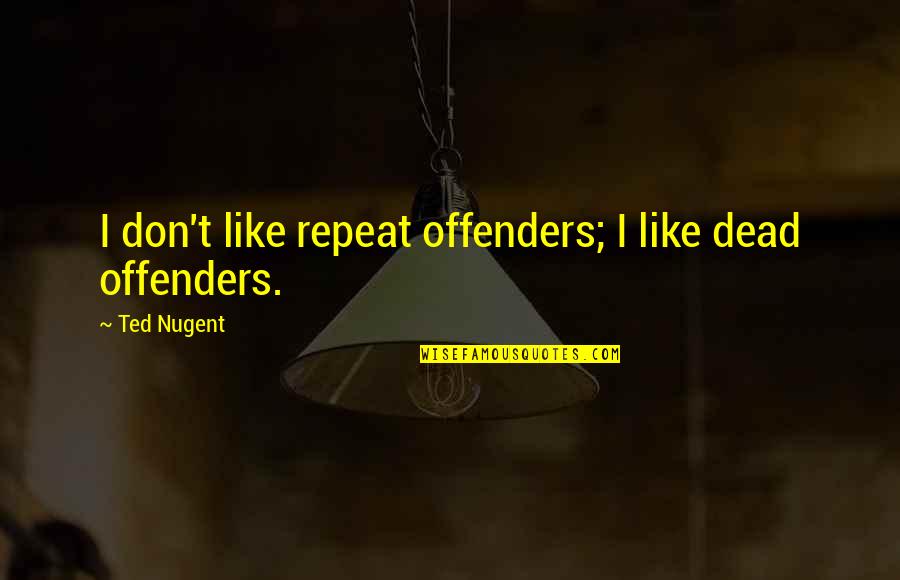 Don't Repeat Quotes By Ted Nugent: I don't like repeat offenders; I like dead