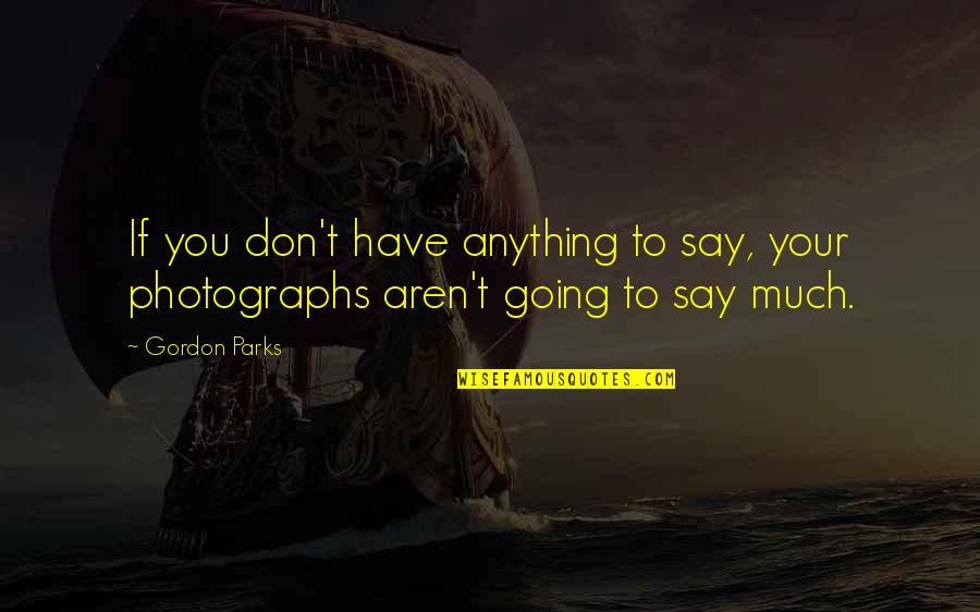 Don't Say Anything Quotes By Gordon Parks: If you don't have anything to say, your