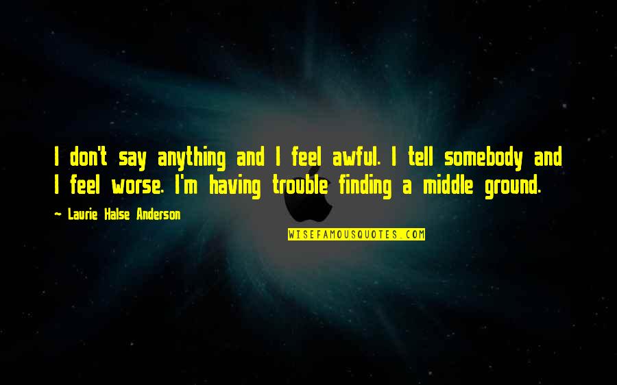Don't Say Anything Quotes By Laurie Halse Anderson: I don't say anything and I feel awful. Don't Say Anything Quotes By Laurie Halse Anderson: I don't say anything and I feel awful.