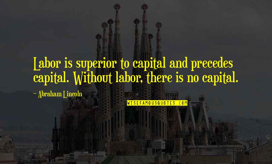 Don't Say I Didn't Care Quotes By Abraham Lincoln: Labor is superior to capital and precedes capital.