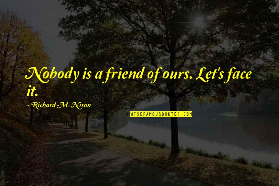 Don't Say I Didn't Care Quotes By Richard M. Nixon: Nobody is a friend of ours. Let's face Don't Say I Didn't Care Quotes By Richard M. Nixon: Nobody is a friend of ours. Let's face