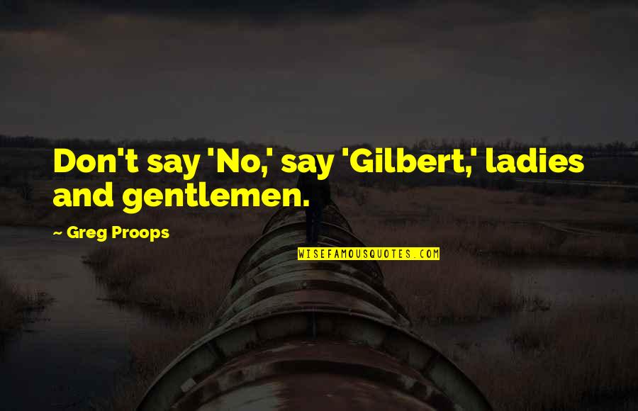 Don't Say No Quotes By Greg Proops: Don't say 'No,' say 'Gilbert,' ladies and gentlemen.