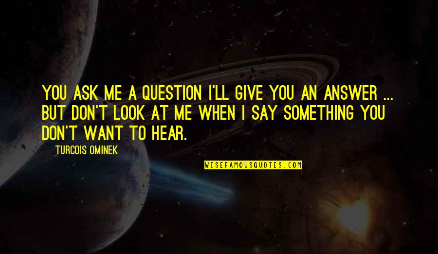Don't Say Something Quotes By Turcois Ominek: You ask me a question I'll give you