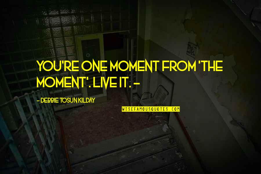 Dont Say What You Can Do Quotes By Debbie Tosun Kilday: You're One Moment From 'The Moment'. Live it.