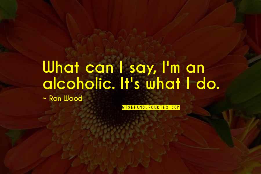 Dont Say What You Can Do Quotes By Ron Wood: What can I say, I'm an alcoholic. It's