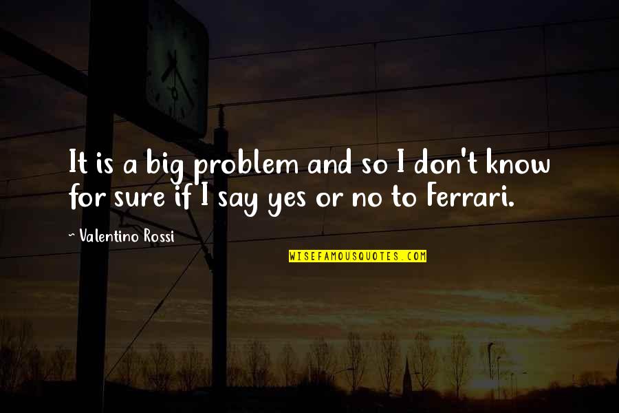 Don't Say Yes Quotes By Valentino Rossi: It is a big problem and so I