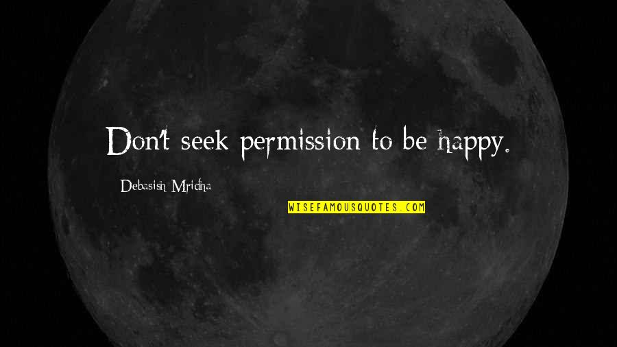 Don't Seek For Love Quotes By Debasish Mridha: Don't seek permission to be happy. Don't Seek For Love Quotes By Debasish Mridha: Don't seek permission to be happy.