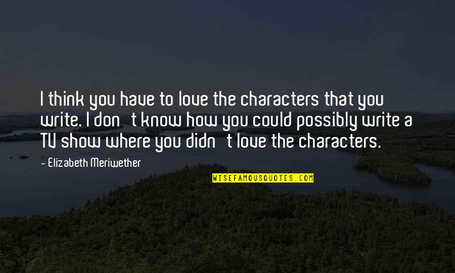 Don't Show More Love Quotes By Elizabeth Meriwether: I think you have to love the characters Don't Show More Love Quotes By Elizabeth Meriwether: I think you have to love the characters