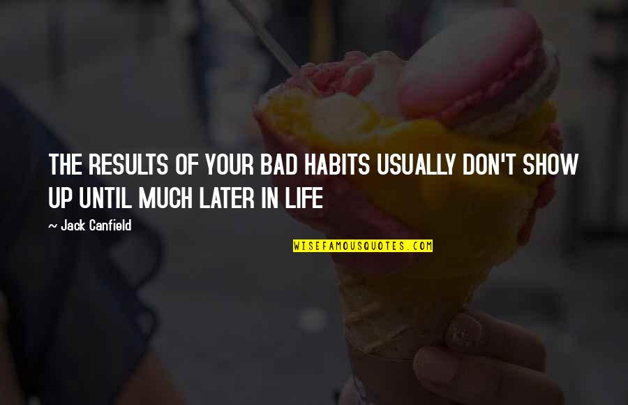 Don't Show Up Quotes By Jack Canfield: THE RESULTS OF YOUR BAD HABITS USUALLY DON'T