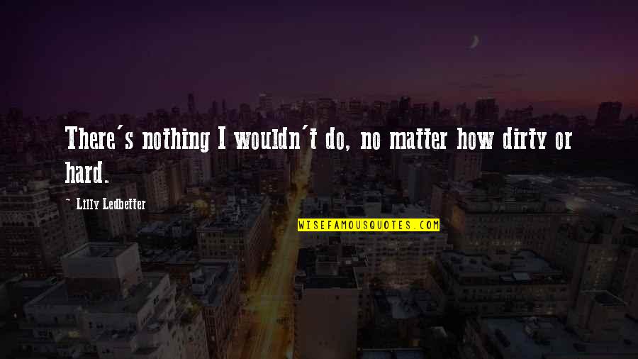 Dont Talk About It Be About It Quotes By Lilly Ledbetter: There's nothing I wouldn't do, no matter how Dont Talk About It Be About It Quotes By Lilly Ledbetter: There's nothing I wouldn't do, no matter how