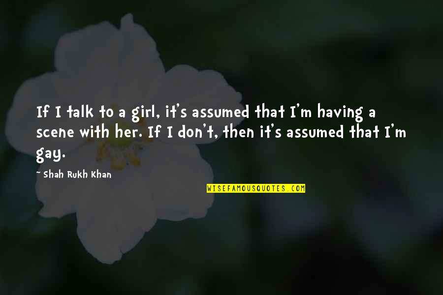 Don't Talk To Her Quotes By Shah Rukh Khan: If I talk to a girl, it's assumed
