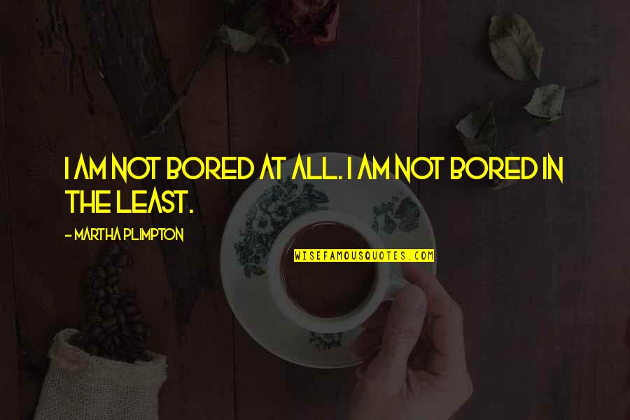 Dont Tattle Quotes By Martha Plimpton: I am not bored at all. I am Dont Tattle Quotes By Martha Plimpton: I am not bored at all. I am