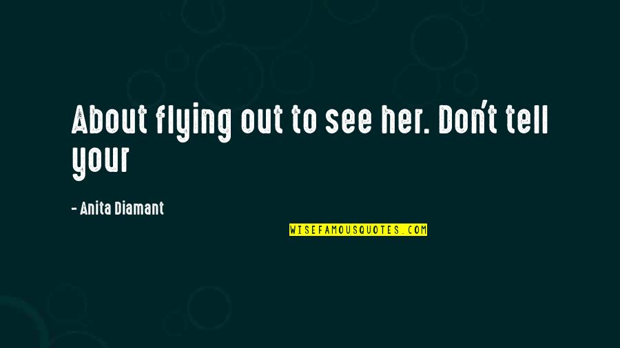 Don't Tell Her Quotes By Anita Diamant: About flying out to see her. Don't tell Don't Tell Her Quotes By Anita Diamant: About flying out to see her. Don't tell