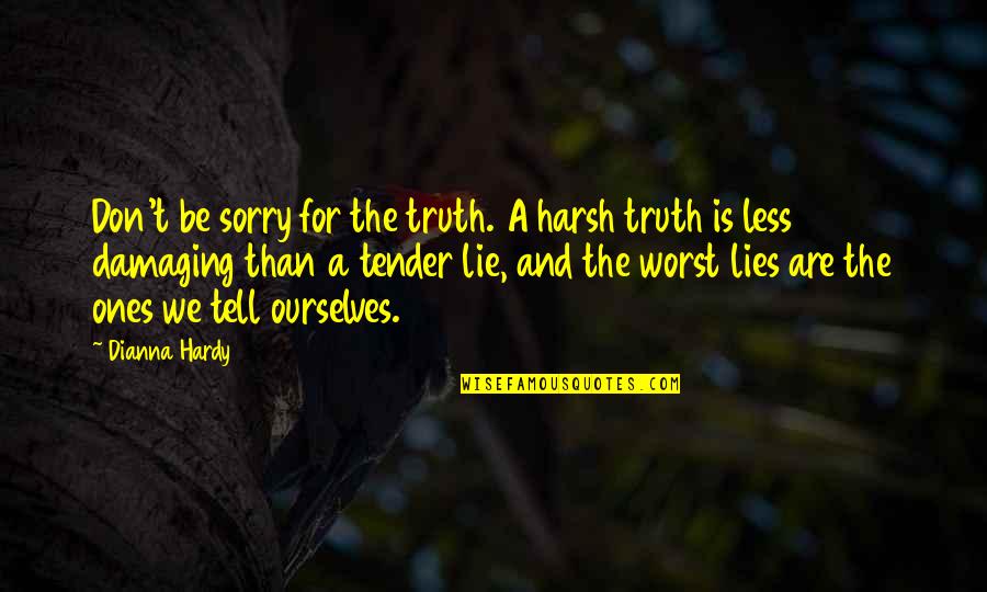 Don't Tell Lies Quotes By Dianna Hardy: Don't be sorry for the truth. A harsh Don't Tell Lies Quotes By Dianna Hardy: Don't be sorry for the truth. A harsh