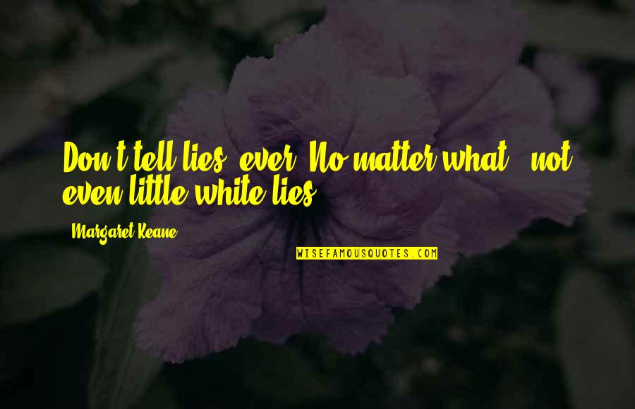 Don't Tell Lies Quotes By Margaret Keane: Don't tell lies, ever. No matter what - Don't Tell Lies Quotes By Margaret Keane: Don't tell lies, ever. No matter what -