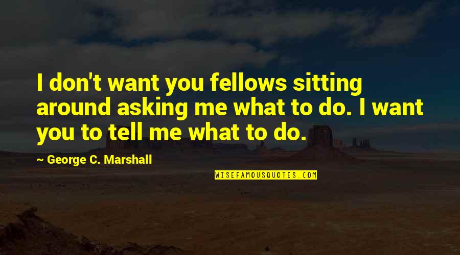 Don't Tell Me What To Do Quotes By George C. Marshall: I don't want you fellows sitting around asking