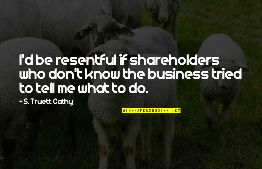 Don't Tell Me What To Do Quotes By S. Truett Cathy: I'd be resentful if shareholders who don't know Don't Tell Me What To Do Quotes By S. Truett Cathy: I'd be resentful if shareholders who don't know