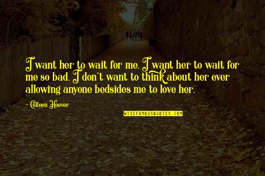 Don't Think About Love Quotes By Colleen Hoover: I want her to wait for me. I Don't Think About Love Quotes By Colleen Hoover: I want her to wait for me. I
