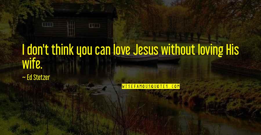 Don't Think I Don't Love You Quotes By Ed Stetzer: I don't think you can love Jesus without