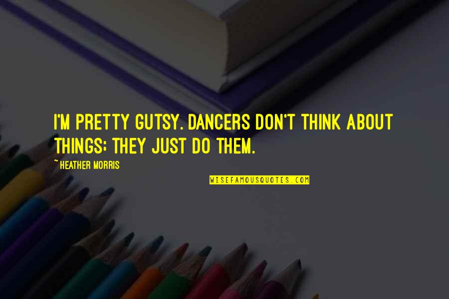 Don't Think Just Do Quotes By Heather Morris: I'm pretty gutsy. Dancers don't think about things;