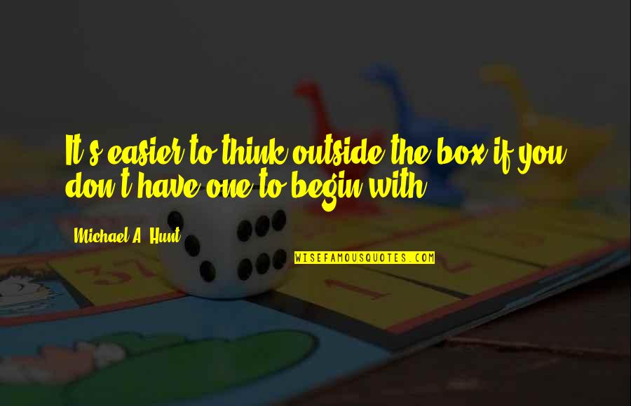 Don't Think Outside The Box Quotes By Michael A. Hunt: It's easier to think outside the box if