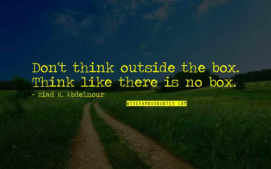 Don't Think Outside The Box Quotes By Ziad K. Abdelnour: Don't think outside the box. Think like there