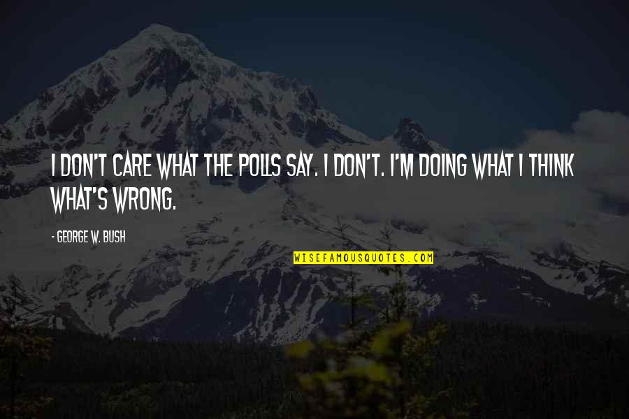 Don't Think Wrong Quotes By George W. Bush: I don't care what the polls say. I