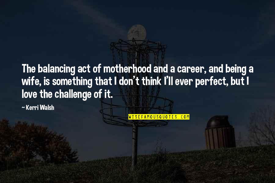 Don't Think You Are Perfect Quotes By Kerri Walsh: The balancing act of motherhood and a career,